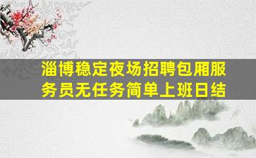 淄博稳定夜场招聘包厢服务员无任务简单上班日结